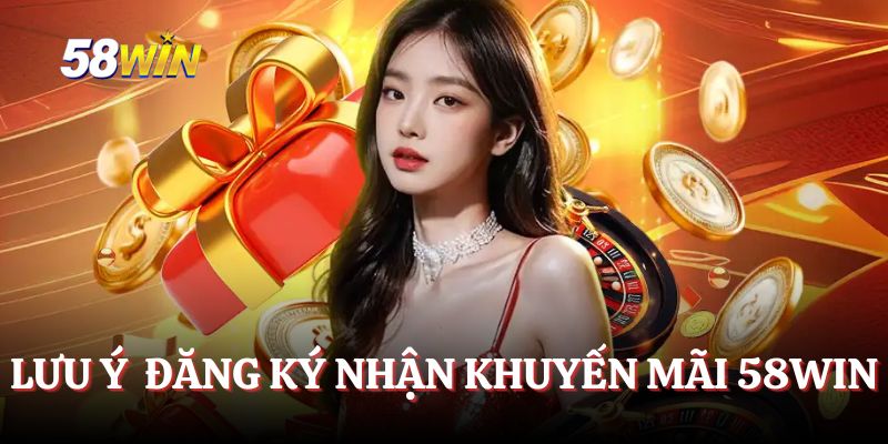 Lưu ý khi đăng ký nhận khuyến mãi 58WIN